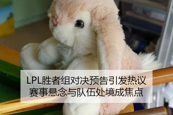 LPL胜者组对决预告引发热议 赛事悬念与队伍处境成焦点